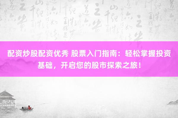 配資炒股配資優(yōu)秀 股票入門指南：輕松掌握投資基礎(chǔ)，開啟您的股市探索之旅！