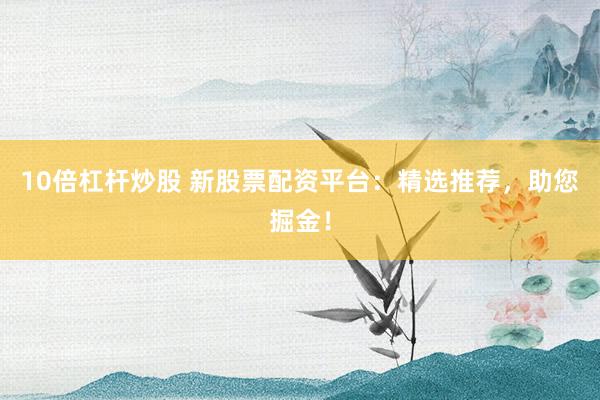 10倍杠桿炒股 新股票配資平臺：精選推薦，助您掘金！