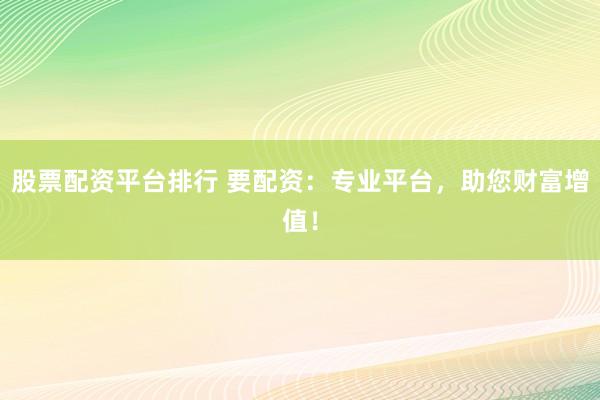 股票配資平臺排行 要配資：專業(yè)平臺，助您財富增值！