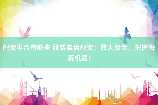 配資平臺有哪些 股票實盤配資：放大資金，把握投資機遇！