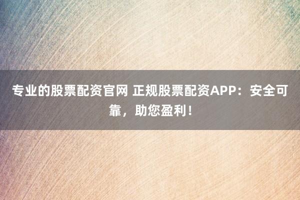 專業(yè)的股票配資官網(wǎng) 正規(guī)股票配資APP：安全可靠，助您盈利！