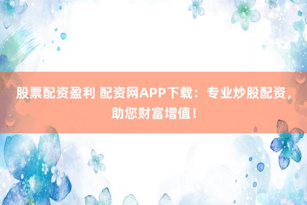 股票配資盈利 配資網(wǎng)APP下載：專業(yè)炒股配資，助您財富增值！