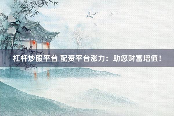 杠桿炒股平臺(tái) 配資平臺(tái)漲力：助您財(cái)富增值！