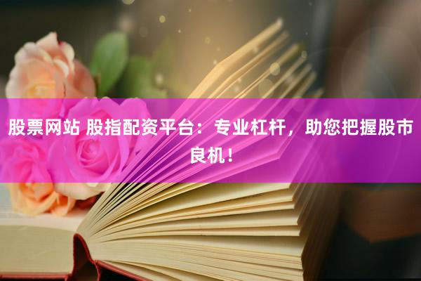 股票網(wǎng)站 股指配資平臺(tái)：專業(yè)杠桿，助您把握股市良機(jī)！