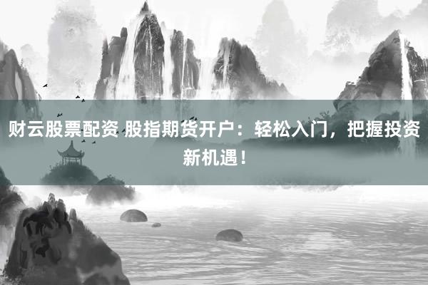 財(cái)云股票配資 股指期貨開(kāi)戶：輕松入門(mén)，把握投資新機(jī)遇！