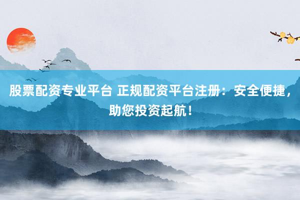 股票配資專業(yè)平臺(tái) 正規(guī)配資平臺(tái)注冊(cè)：安全便捷，助您投資起航！