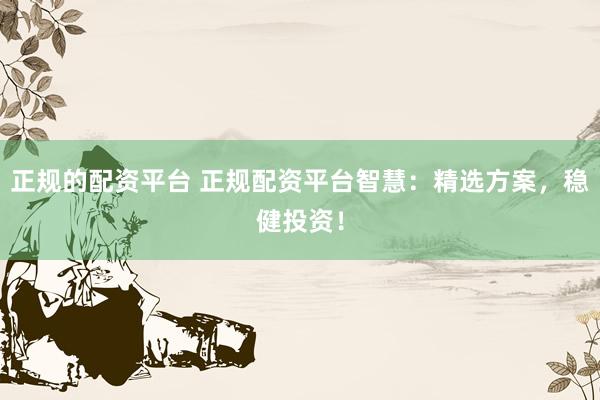 正規(guī)的配資平臺 正規(guī)配資平臺智慧：精選方案，穩(wěn)健投資！