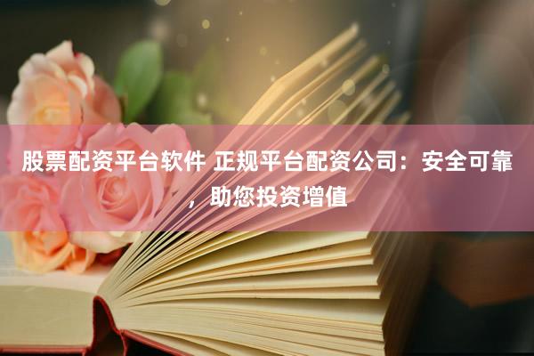 股票配資平臺軟件 正規(guī)平臺配資公司：安全可靠，助您投資增值