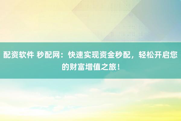 配資軟件 秒配網(wǎng)：快速實(shí)現(xiàn)資金秒配，輕松開啟您的財(cái)富增值之旅！