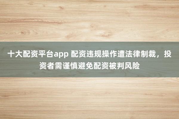 十大配資平臺app 配資違規(guī)操作遭法律制裁，投資者需謹慎避免配資被判風險