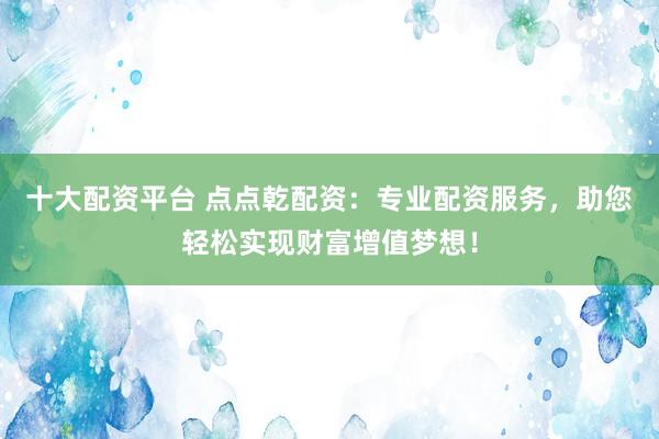 十大配資平臺 點(diǎn)點(diǎn)乾配資：專業(yè)配資服務(wù)，助您輕松實(shí)現(xiàn)財(cái)富增值夢想！