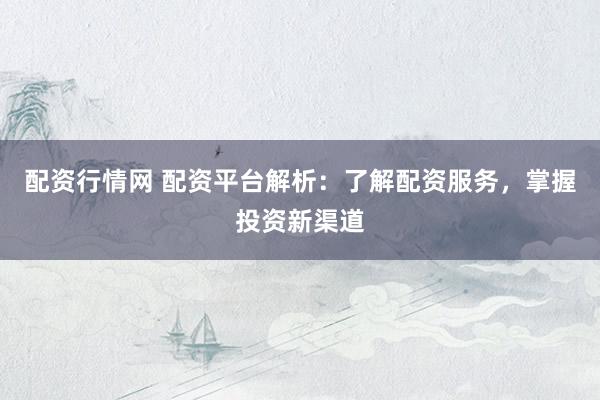 配資行情網(wǎng) 配資平臺解析：了解配資服務(wù)，掌握投資新渠道