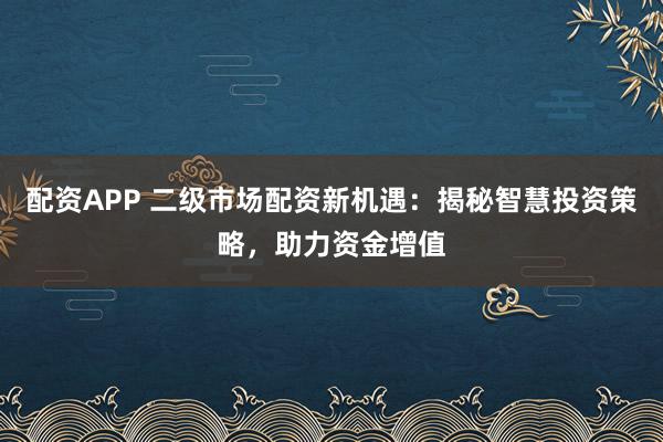 配資APP 二級(jí)市場(chǎng)配資新機(jī)遇：揭秘智慧投資策略，助力資金增值