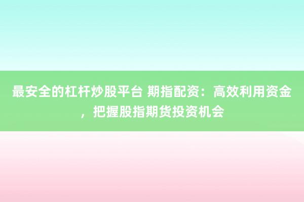 最安全的杠桿炒股平臺 期指配資：高效利用資金，把握股指期貨投資機(jī)會