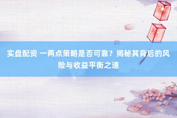 實(shí)盤配資 一兩點(diǎn)策略是否可靠？揭秘其背后的風(fēng)險(xiǎn)與收益平衡之道