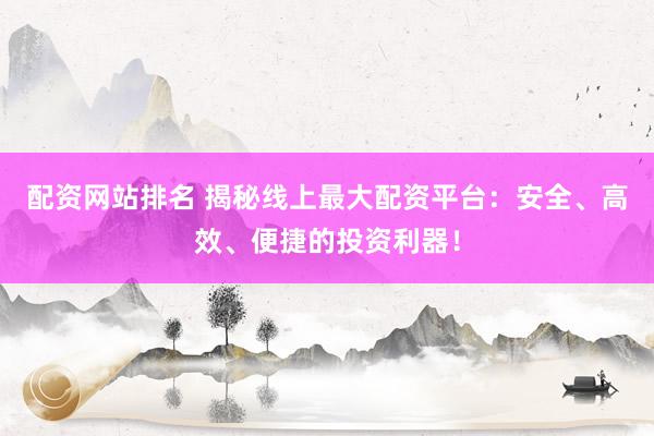 配資網(wǎng)站排名 揭秘線上最大配資平臺(tái)：安全、高效、便捷的投資利器！