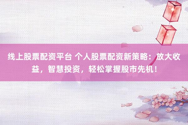 線上股票配資平臺 個人股票配資新策略：放大收益，智慧投資，輕松掌握股市先機(jī)！
