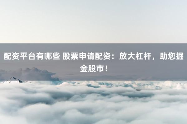 配資平臺有哪些 股票申請配資：放大杠桿，助您掘金股市！