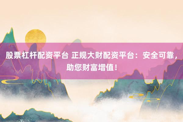 股票杠桿配資平臺(tái) 正規(guī)大財(cái)配資平臺(tái)：安全可靠，助您財(cái)富增值！