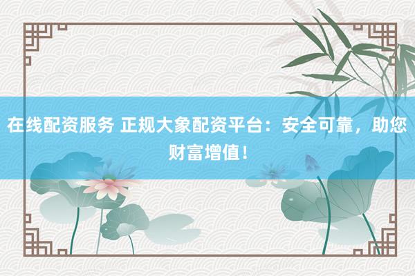 在線配資服務(wù) 正規(guī)大象配資平臺：安全可靠，助您財(cái)富增值！