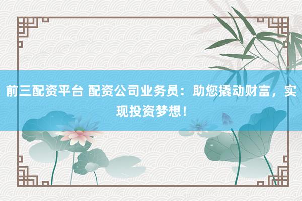 前三配資平臺(tái) 配資公司業(yè)務(wù)員：助您撬動(dòng)財(cái)富，實(shí)現(xiàn)投資夢(mèng)想！