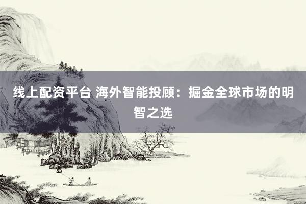 線上配資平臺 海外智能投顧：掘金全球市場的明智之選