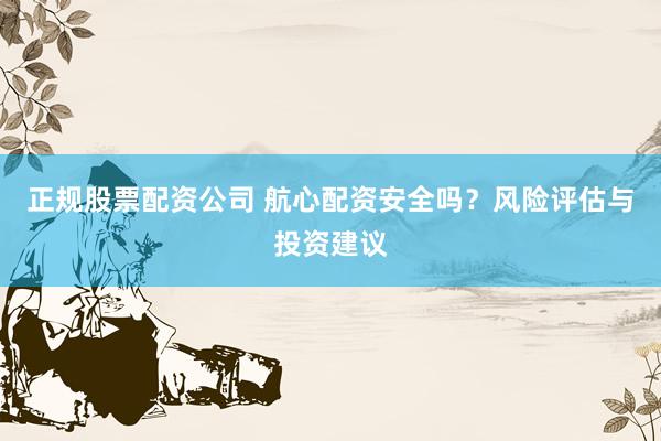 正規(guī)股票配資公司 航心配資安全嗎？風(fēng)險(xiǎn)評(píng)估與投資建議