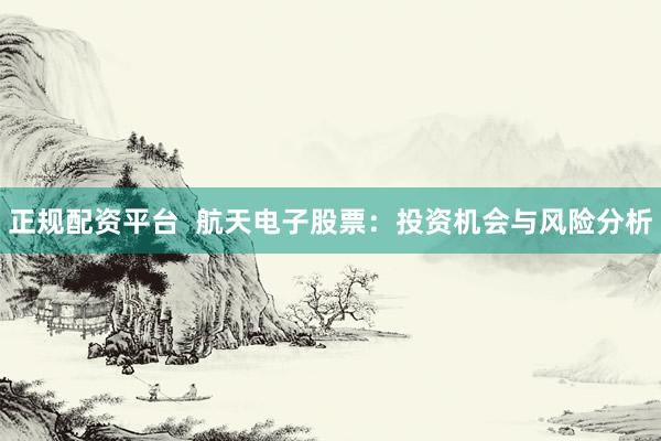 正規(guī)配資平臺  航天電子股票：投資機(jī)會與風(fēng)險(xiǎn)分析
