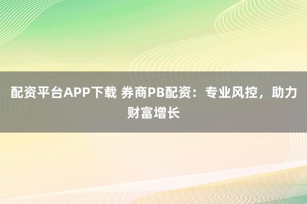 配資平臺APP下載 券商PB配資：專業(yè)風控，助力財富增長