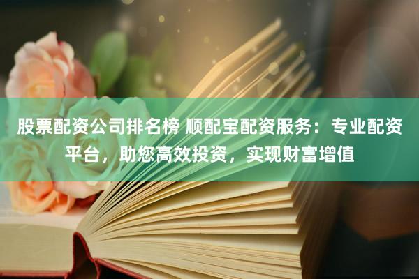 股票配資公司排名榜 順配寶配資服務(wù)：專業(yè)配資平臺，助您高效投資，實現(xiàn)財富增值