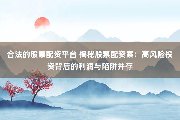 合法的股票配資平臺 揭秘股票配資案：高風(fēng)險(xiǎn)投資背后的利潤與陷阱并存
