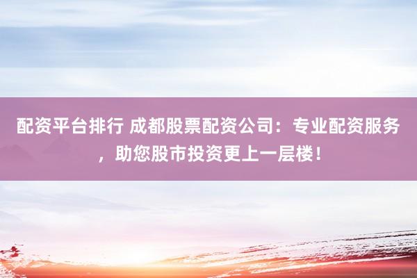 配資平臺排行 成都股票配資公司：專業(yè)配資服務(wù)，助您股市投資更上一層樓！
