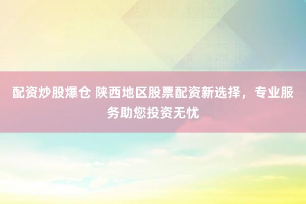 配資炒股爆倉(cāng) 陜西地區(qū)股票配資新選擇，專(zhuān)業(yè)服務(wù)助您投資無(wú)憂(yōu)