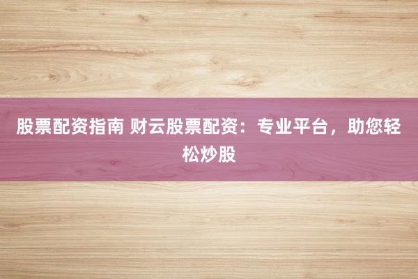 股票配資指南 財(cái)云股票配資：專業(yè)平臺，助您輕松炒股