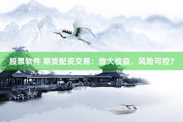 股票軟件 期貨配資交易：放大收益，風(fēng)險可控？