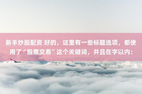 新手炒股配資 好的，這里有一些標題選項，都使用了“股票交易”這個關(guān)鍵詞，并且在字以內(nèi)：
