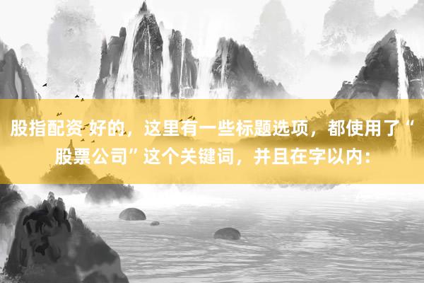 股指配資 好的，這里有一些標(biāo)題選項(xiàng)，都使用了“股票公司”這個(gè)關(guān)鍵詞，并且在字以內(nèi)：