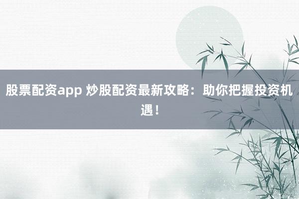 股票配資app 炒股配資最新攻略：助你把握投資機(jī)遇！
