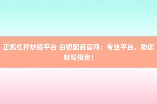 正規(guī)杠桿炒股平臺 白銀配資官網(wǎng)：專業(yè)平臺，助您輕松投資！