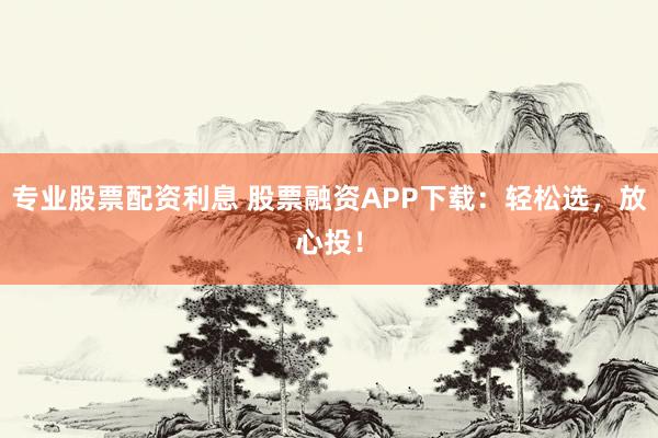 專業(yè)股票配資利息 股票融資APP下載：輕松選，放心投！