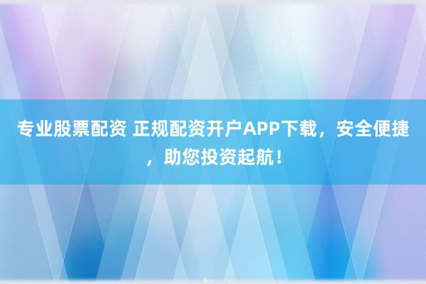 專業(yè)股票配資 正規(guī)配資開戶APP下載，安全便捷，助您投資起航！