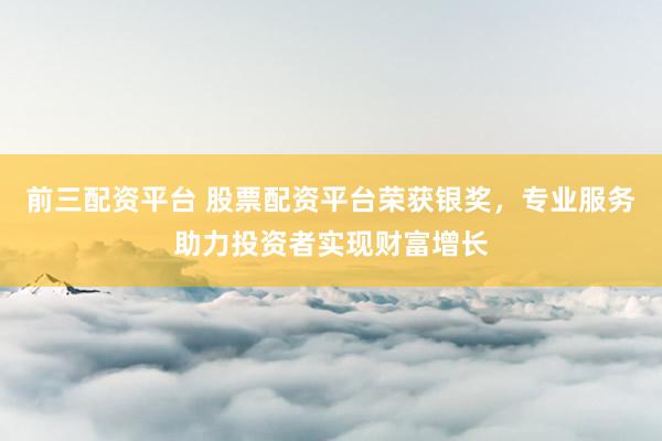 前三配資平臺(tái) 股票配資平臺(tái)榮獲銀獎(jiǎng)，專業(yè)服務(wù)助力投資者實(shí)現(xiàn)財(cái)富增長(zhǎng)
