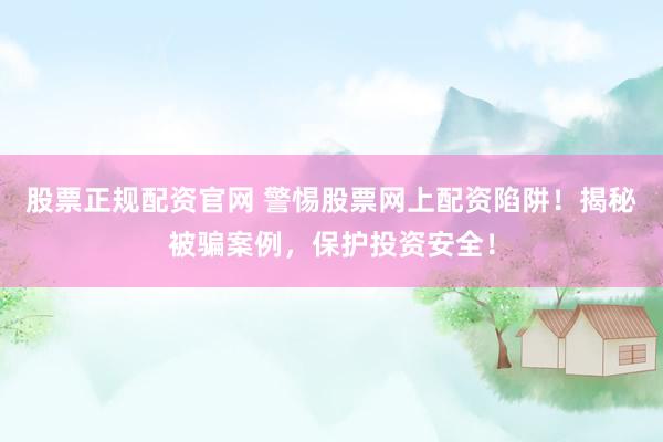股票正規(guī)配資官網 警惕股票網上配資陷阱！揭秘被騙案例，保護投資安全！