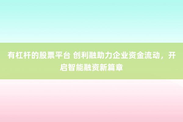 有杠桿的股票平臺(tái) 創(chuàng)利融助力企業(yè)資金流動(dòng)，開啟智能融資新篇章