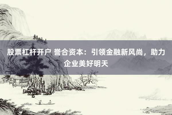 股票杠桿開戶 譽合資本：引領(lǐng)金融新風尚，助力企業(yè)美好明天