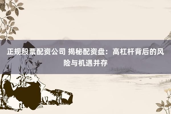 正規(guī)股票配資公司 揭秘配資盤：高杠桿背后的風(fēng)險(xiǎn)與機(jī)遇并存