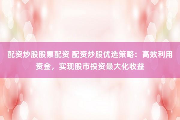 配資炒股股票配資 配資炒股優(yōu)選策略：高效利用資金，實(shí)現(xiàn)股市投資最大化收益
