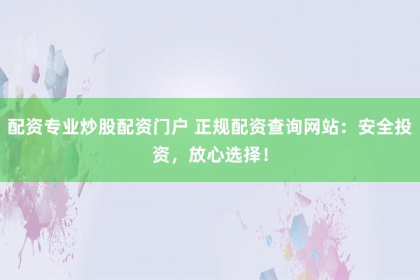 配資專業(yè)炒股配資門戶 正規(guī)配資查詢網(wǎng)站：安全投資，放心選擇！
