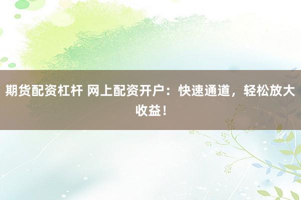 期貨配資杠桿 網(wǎng)上配資開戶：快速通道，輕松放大收益！