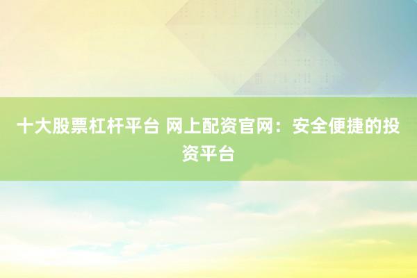 十大股票杠桿平臺 網(wǎng)上配資官網(wǎng)：安全便捷的投資平臺